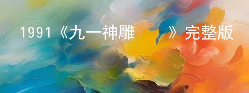 陳也俊的動漫綜藝大全,1991《九一神雕俠侶》完整版電影/在線觀看/百度云-美劇天堂